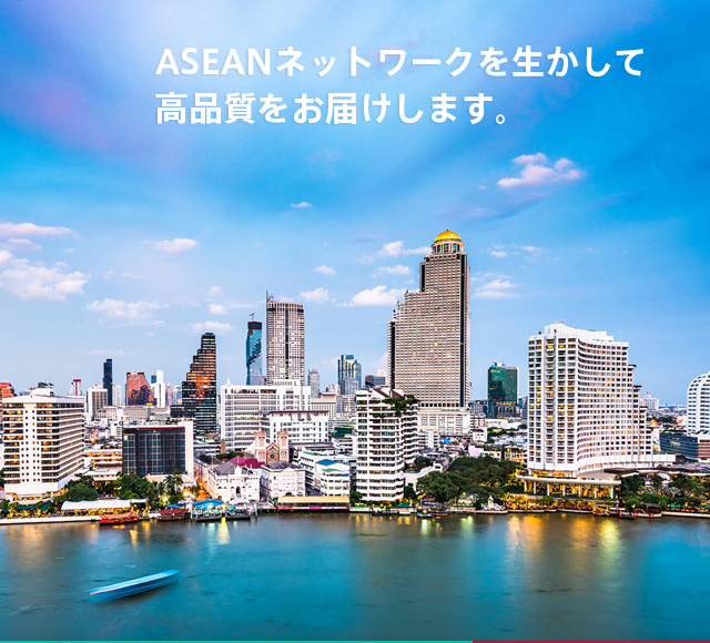 ASEANネットワークを生かして高品質をお届けします。