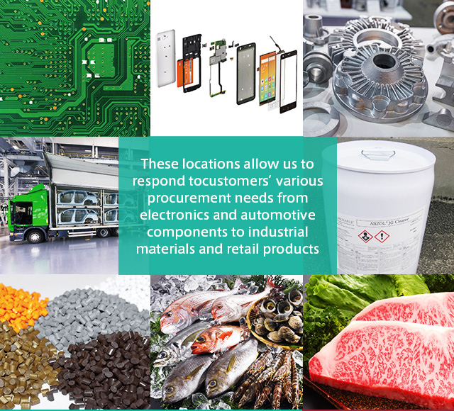 These locations allow us to respond customers’ various procurement needs from electronics and automotive components to industrial materials and retail productscomponents